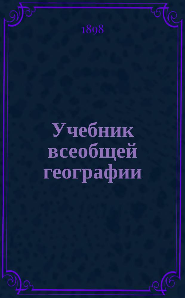 Учебник всеобщей географии : Сост. применит. к прогр. гимназий и реальных уч-щ преп. Киев. реального уч-ща И.П. Матченко