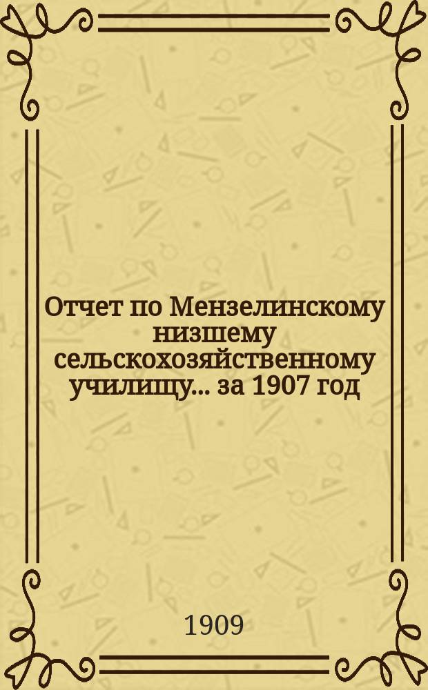 Отчет по Мензелинскому низшему сельскохозяйственному училищу... за 1907 год : за 1907 год и краткие сведения о состоянии школы к 1 октября 1908 г.