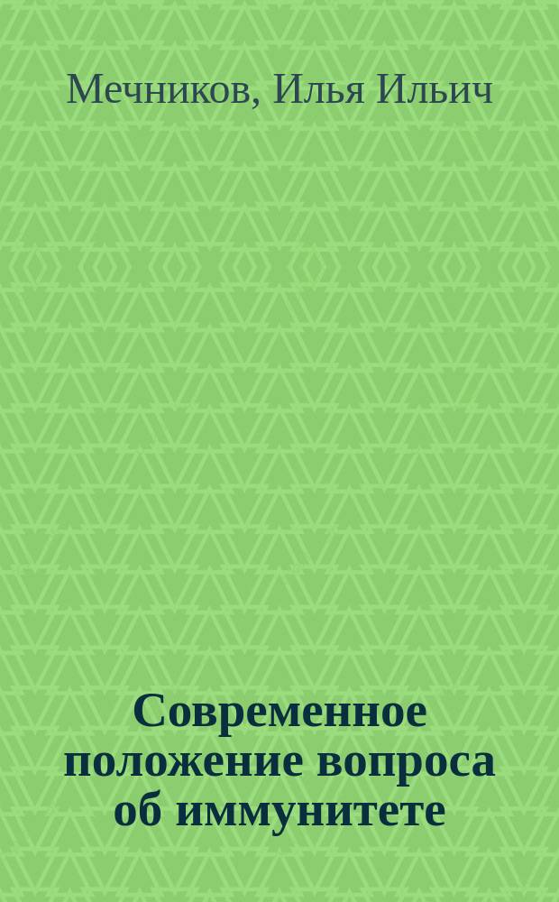 Современное положение вопроса об иммунитете : Доклад, сделанный в Интернациональном конгрессе в Будапеште И. Мечниковым