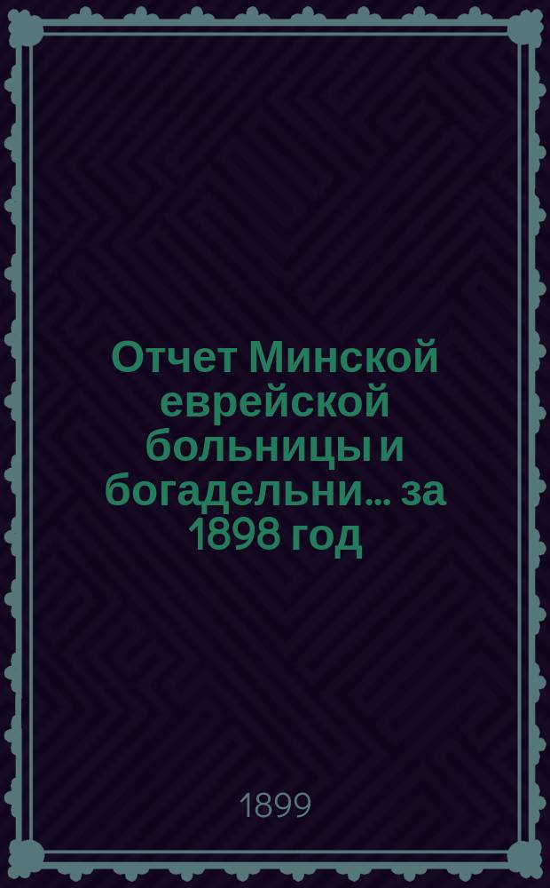 Отчет Минской еврейской больницы и богадельни... за 1898 год