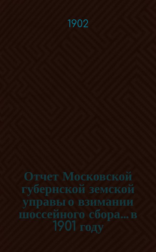 Отчет Московской губернской земской управы о взимании шоссейного сбора... в 1901 году