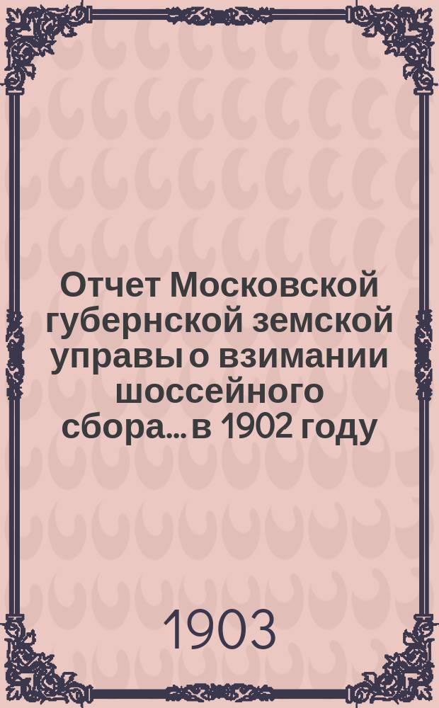 Отчет Московской губернской земской управы о взимании шоссейного сбора... в 1902 году