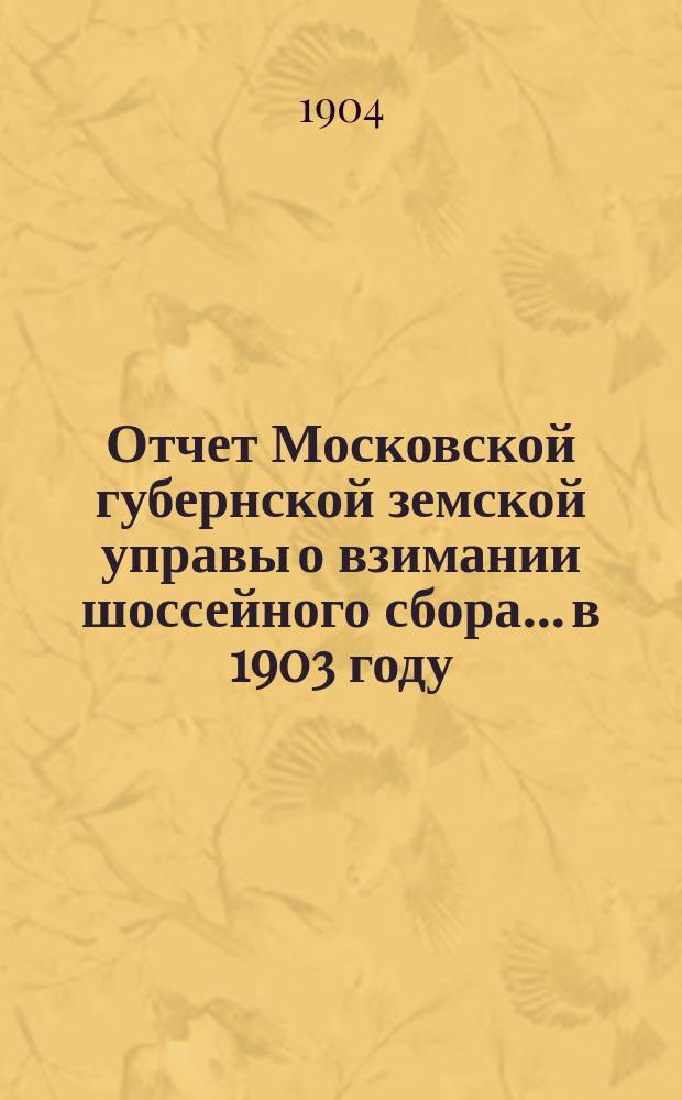 Отчет Московской губернской земской управы о взимании шоссейного сбора... в 1903 году