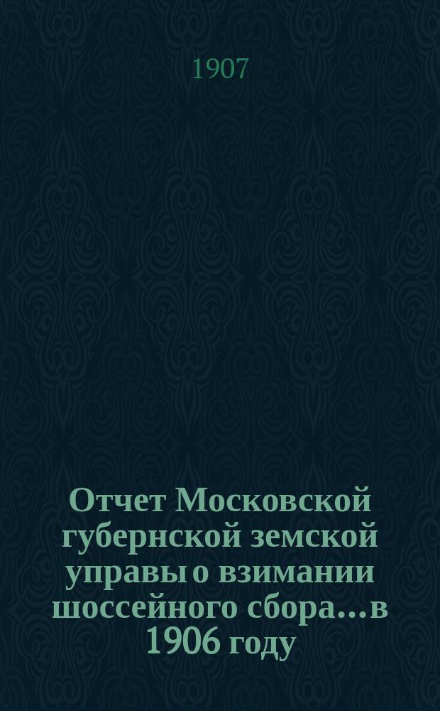 Отчет Московской губернской земской управы о взимании шоссейного сбора... в 1906 году