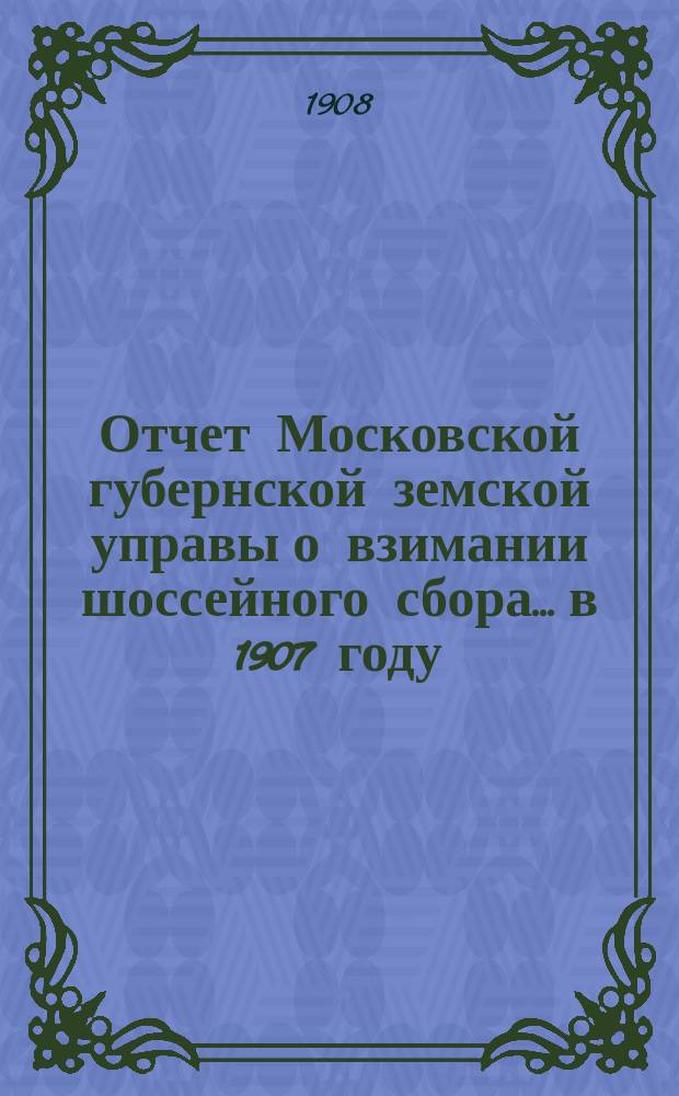 Отчет Московской губернской земской управы о взимании шоссейного сбора... в 1907 году