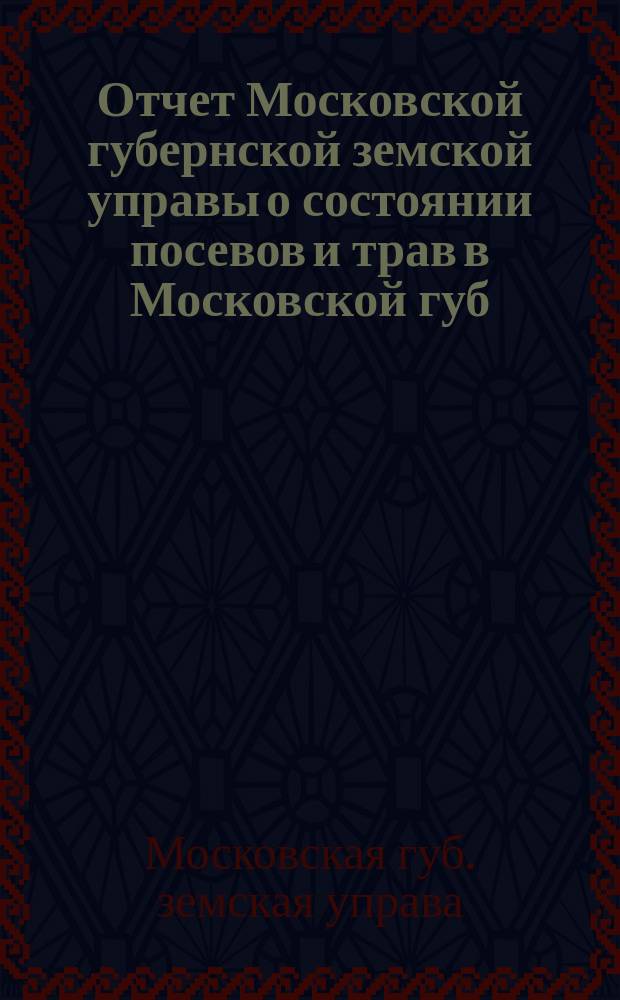 Отчет Московской губернской земской управы о состоянии посевов и трав в Московской губ. ...