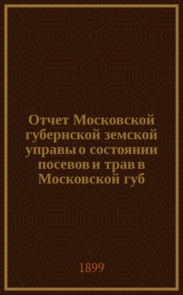 Отчет Московской губернской земской управы о состоянии посевов и трав в Московской губ. ... к 5 июня 1898 г.