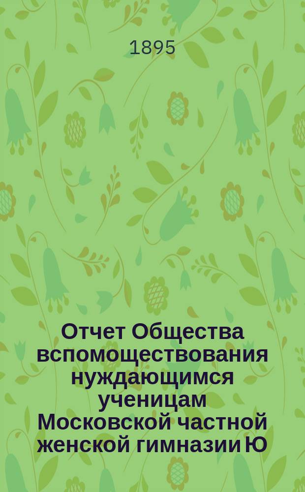 Отчет Общества вспомоществования нуждающимся ученицам Московской частной женской гимназии Ю.П. Бесс... ... за 1894/5 год