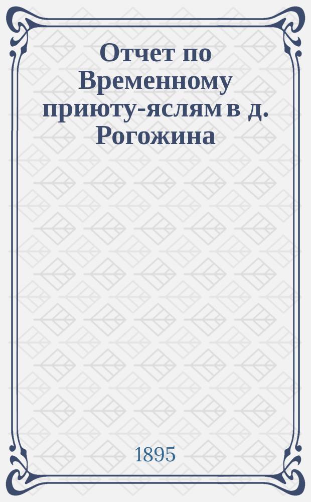 Отчет по Временному приюту-яслям в д. Рогожина (Нижне-Лесной пер., близ храма Христа Спасителя)... ... [за 1894 год]