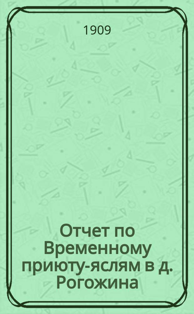 Отчет по Временному приюту-яслям в д. Рогожина (Нижне-Лесной пер., близ храма Христа Спасителя)... ... за 1908 год