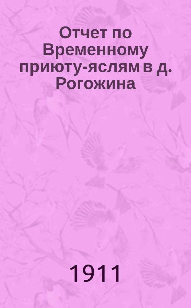 Отчет по Временному приюту-яслям в д. Рогожина (Нижне-Лесной пер., близ храма Христа Спасителя)... ... за 1910 год