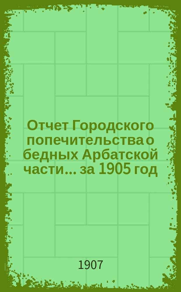 Отчет Городского попечительства о бедных Арбатской части... за 1905 год