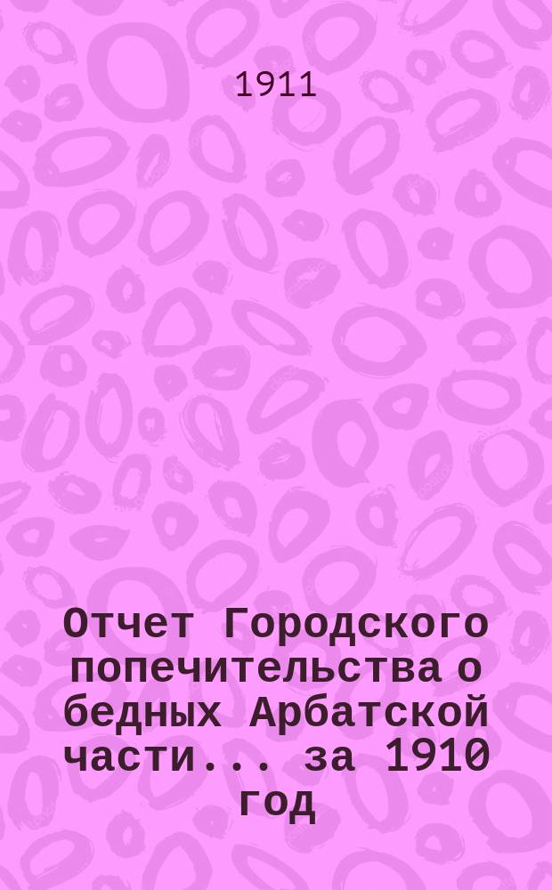 Отчет Городского попечительства о бедных Арбатской части... за 1910 год