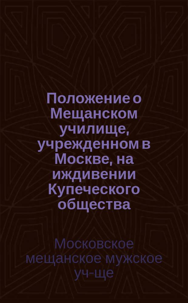 Положение о Мещанском училище, учрежденном в Москве, на иждивении Купеческого общества