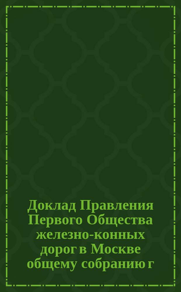 Доклад Правления Первого Общества железно-конных дорог в Москве общему собранию г.г. акционеров... 16 октября 1899 г.