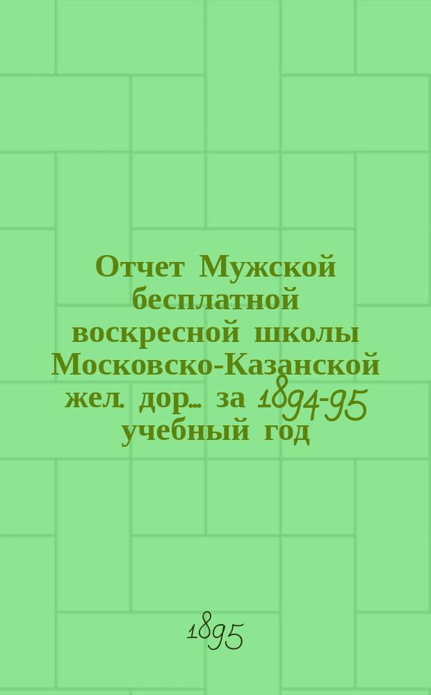 Отчет Мужской бесплатной воскресной школы Московско-Казанской жел. дор. ... за 1894-95 учебный год. Каталог... : Каталог библиотеки для воскресной школы