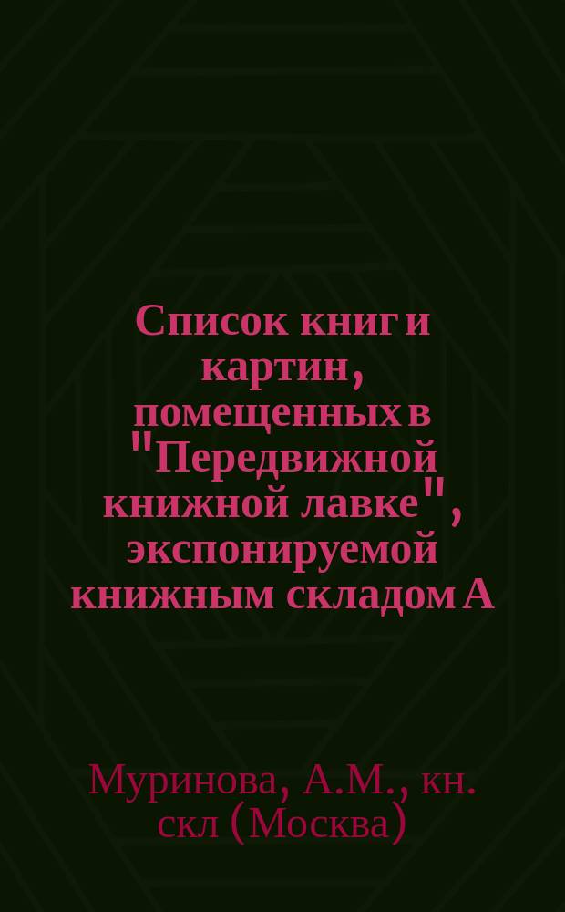 Список книг и картин, помещенных в "Передвижной книжной лавке", экспонируемой книжным складом А.М. Муриновой на Всероссийской сельскохозяйственной выставке в Москве, по Отделу Комитета грамотности