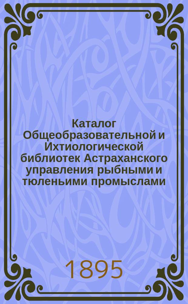 Каталог Общеобразовательной и Ихтиологической библиотек Астраханского управления рыбными и тюленьими промыслами