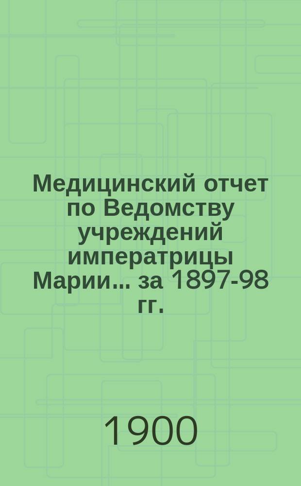 Медицинский отчет по Ведомству учреждений императрицы Марии... ... за 1897-98 гг.
