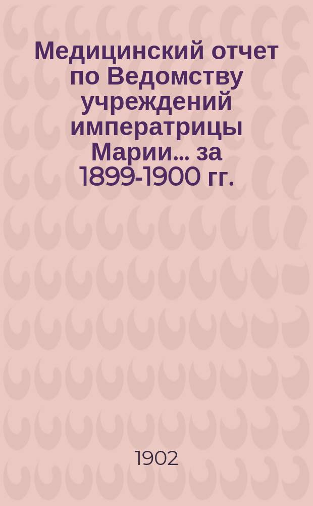Медицинский отчет по Ведомству учреждений императрицы Марии... ... за 1899-1900 гг.