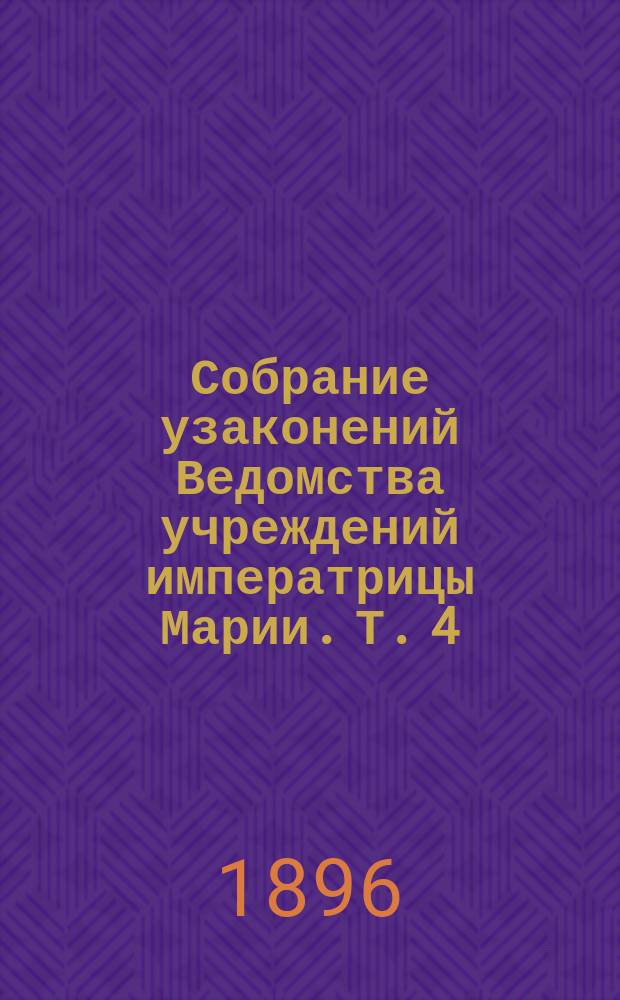 Собрание узаконений Ведомства учреждений императрицы Марии. Т. 4 : Царствование государя императора Александра третьего
