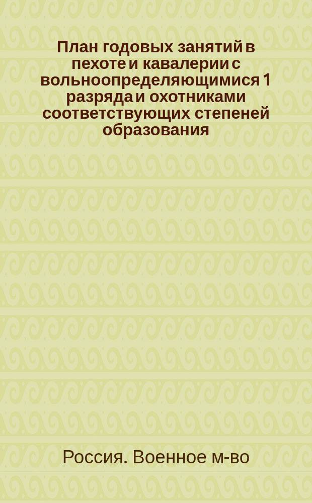План годовых занятий в пехоте и кавалерии с вольноопределяющимися 1 разряда и охотниками соответствующих степеней образования, в течение зимнего и летнего периодов времени