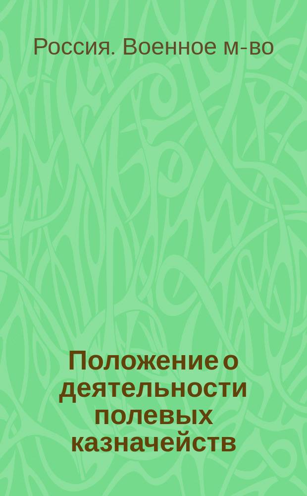 Положение о деятельности полевых казначейств : Утв. воен. министром 22 апр. 1895 г