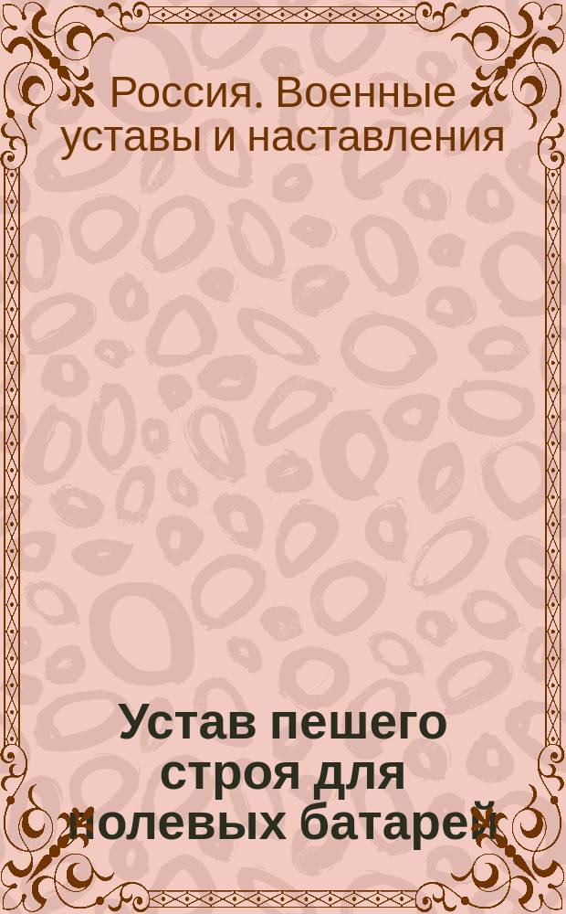 Устав пешего строя для полевых батарей : (Испр. согласно приказа по воен. вед. 1895 г. № 211)