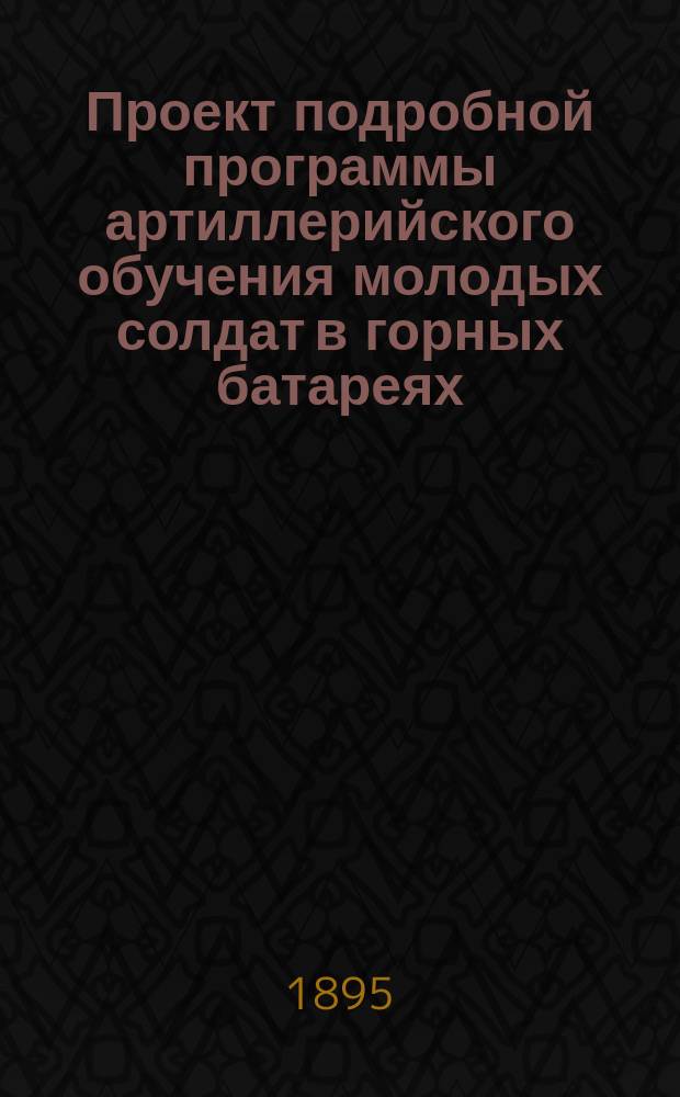 Проект подробной программы артиллерийского обучения молодых солдат в горных батареях : (Приказ по Воен. ведомству 1880 г. за № 335)
