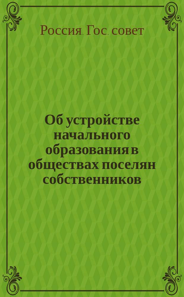 Об устройстве начального образования в обществах поселян собственников: Переданное из Ком. министров представление министра народного просвещения; Временные правила об устройстве начального образования в обществах поселян-собственников: По вопросу об упр. колонист. шк. / Гос. совет в соед. деп. законов, гос. экономии и гражд. и духов. дел