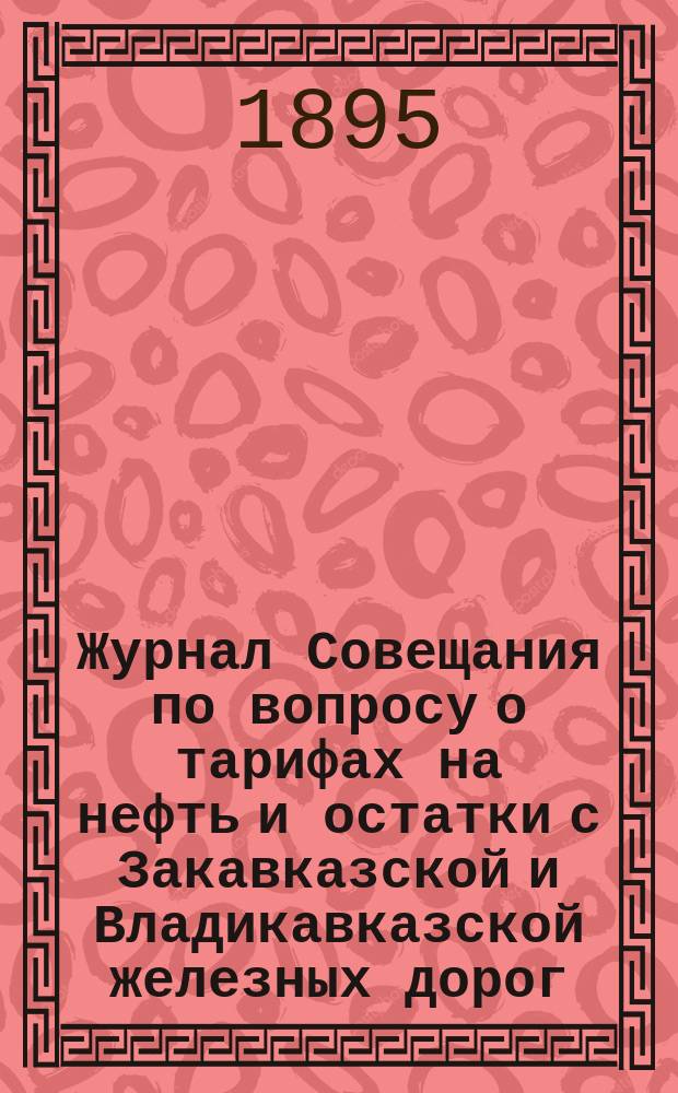 Журнал Совещания по вопросу о тарифах на нефть и остатки с Закавказской и Владикавказской железных дорог. 14 и 16 февр. 1894 г.