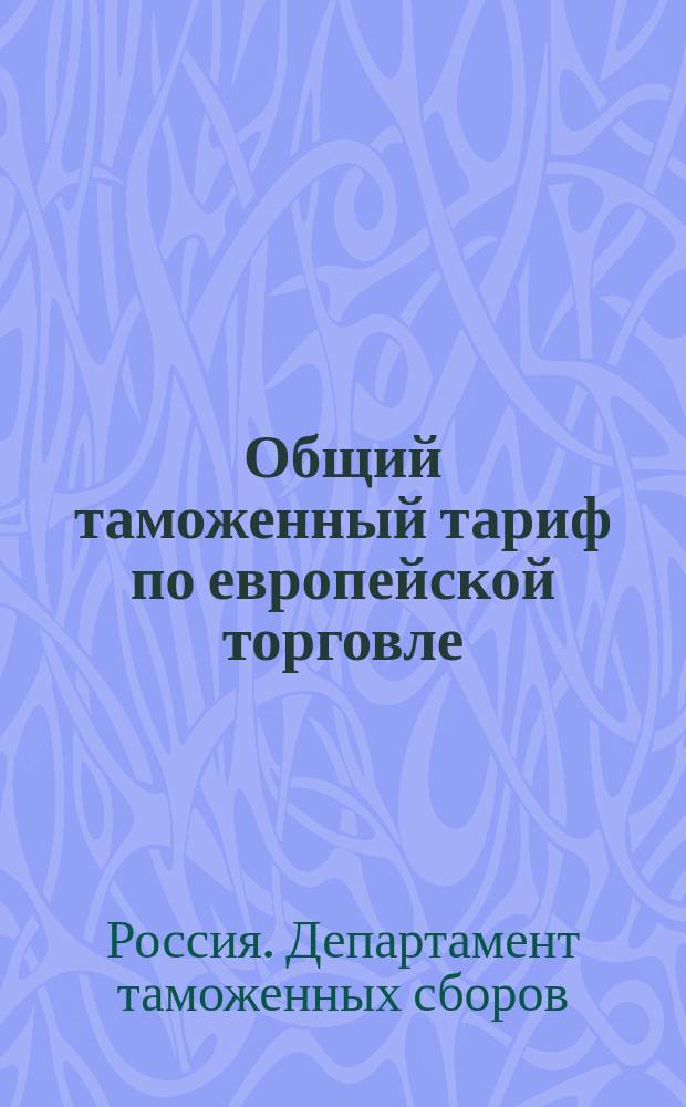Общий таможенный тариф по европейской торговле : Доп. узаконениями и распоряжениями по 1 июня 1895 г