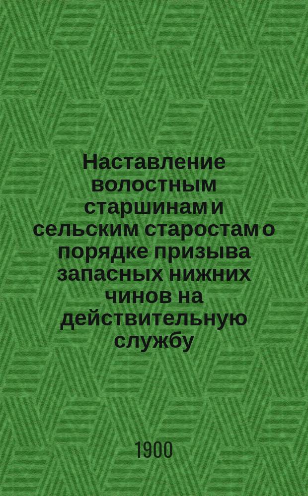 Наставление волостным старшинам и сельским старостам о порядке призыва запасных нижних чинов на действительную службу : (Извлеч. из Общего руководства для призыва нижних чинов запаса на действительную службу)