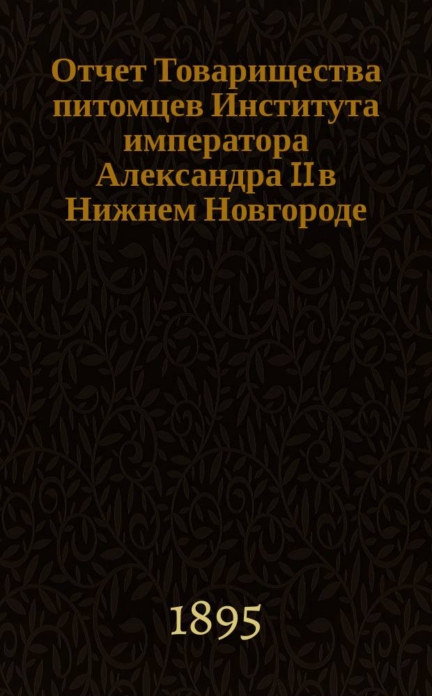 Отчет Товарищества питомцев Института императора Александра II в Нижнем Новгороде... ... за 1894-95 год