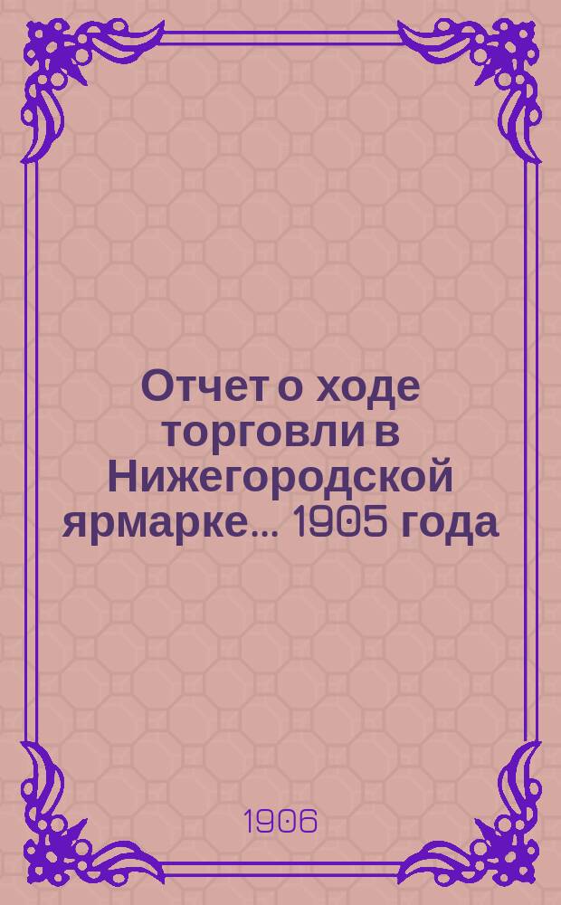 Отчет о ходе торговли в Нижегородской ярмарке... 1905 года