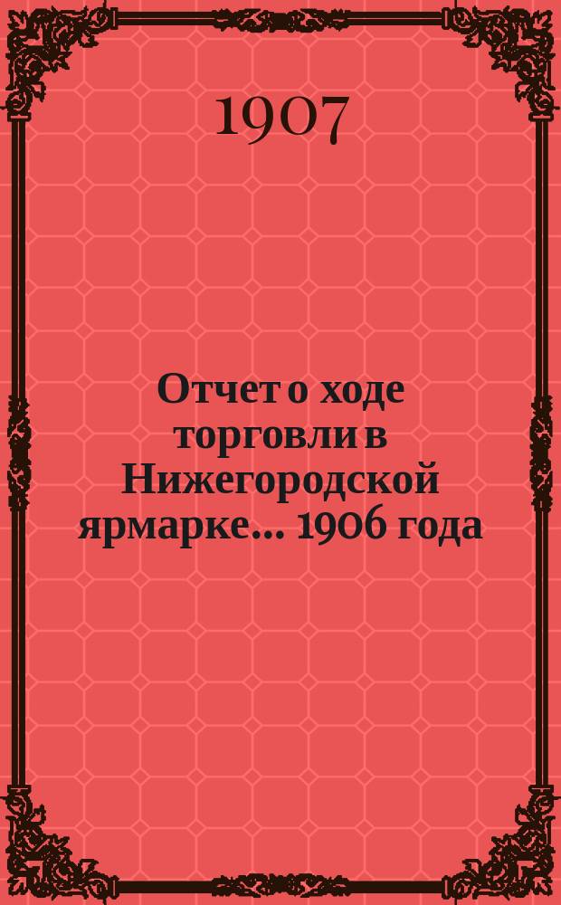 Отчет о ходе торговли в Нижегородской ярмарке... 1906 года