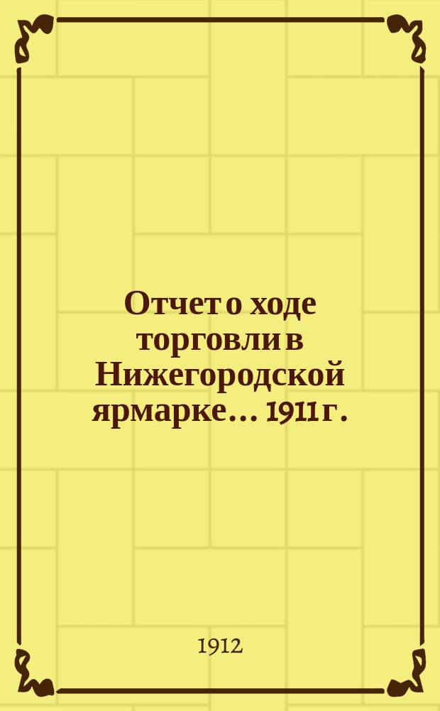 Отчет о ходе торговли в Нижегородской ярмарке... 1911 г.