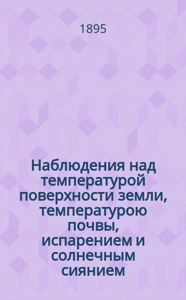 Наблюдения над температурой поверхности земли, температурою почвы, испарением и солнечным сиянием, произведенные на станциях II разряда... в 1894 г.