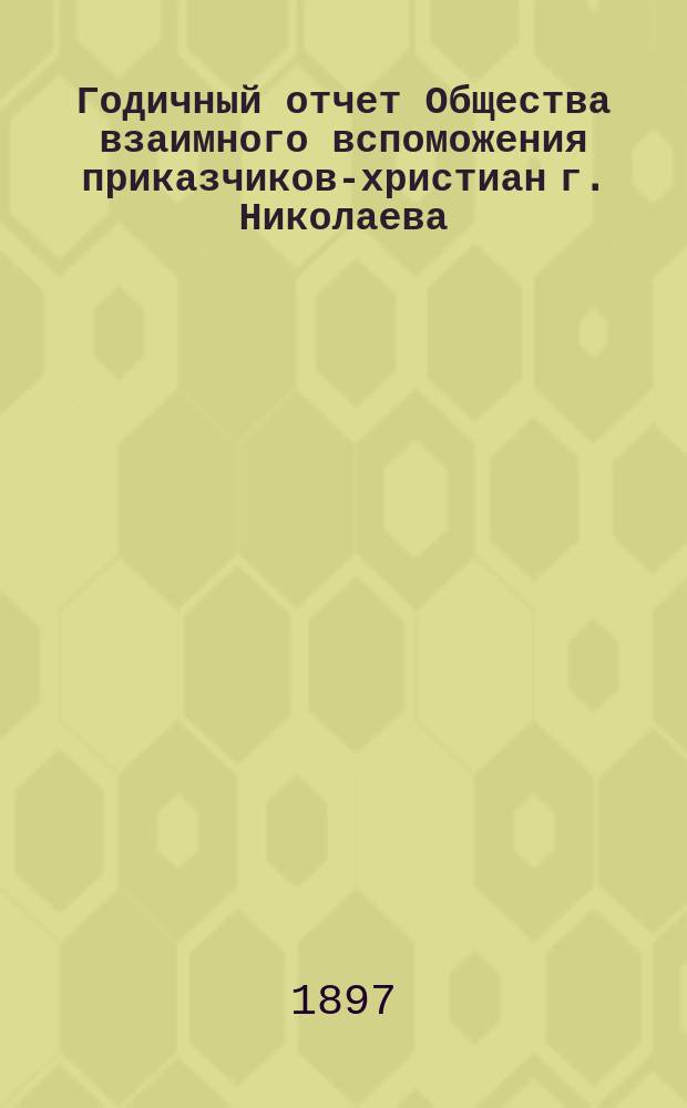 ...Годичный отчет Общества взаимного вспоможения приказчиков-христиан г. Николаева (Херсон. губ.)... Третий... за 1896 год