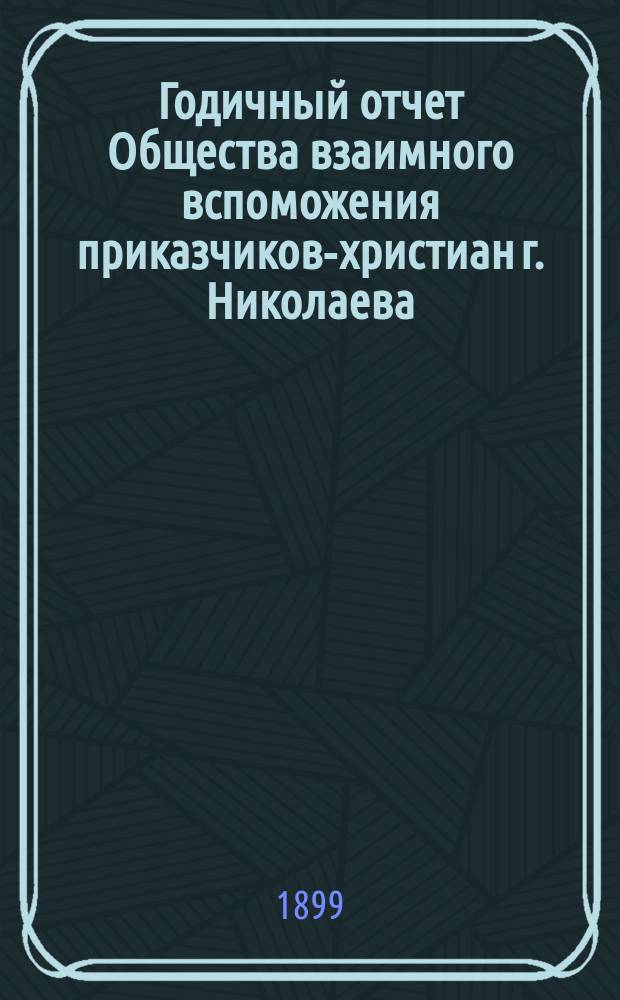 ...Годичный отчет Общества взаимного вспоможения приказчиков-христиан г. Николаева (Херсон. губ.)... Пятый... за 1898 год