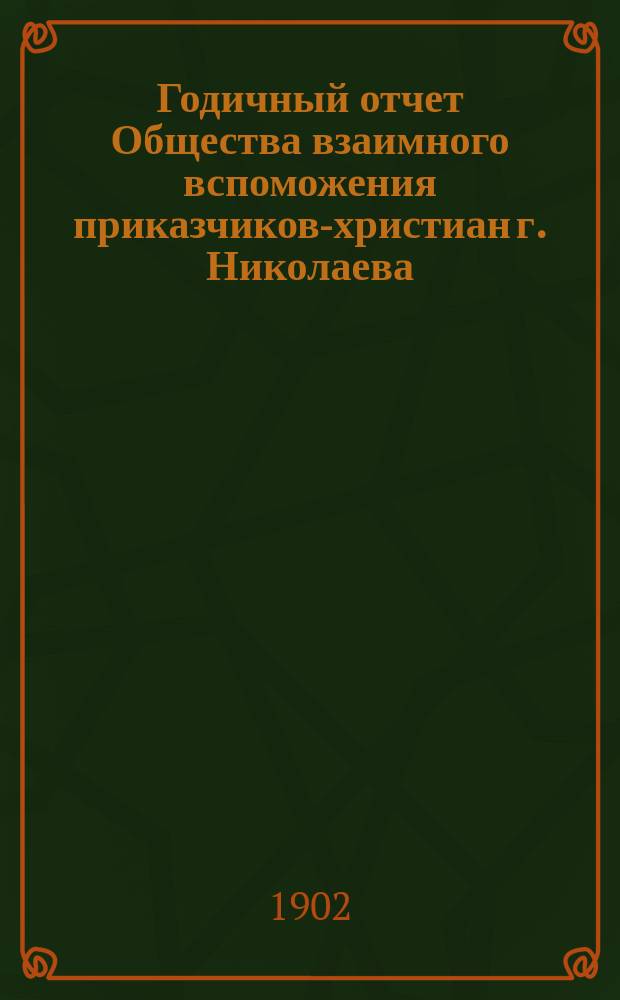 ...Годичный отчет Общества взаимного вспоможения приказчиков-христиан г. Николаева (Херсон. губ.)... Восьмой... за 1901 год