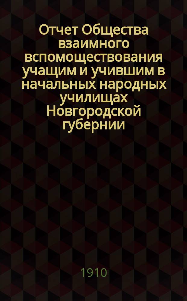 Отчет Общества взаимного вспомоществования учащим и учившим в начальных народных училищах Новгородской губернии... ... с 1 июля 1909 г. по 1 июля 1910 г.