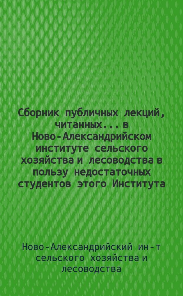 Сборник публичных лекций, читанных... в Ново-Александрийском институте сельского хозяйства и лесоводства в пользу недостаточных студентов этого Института : 1
