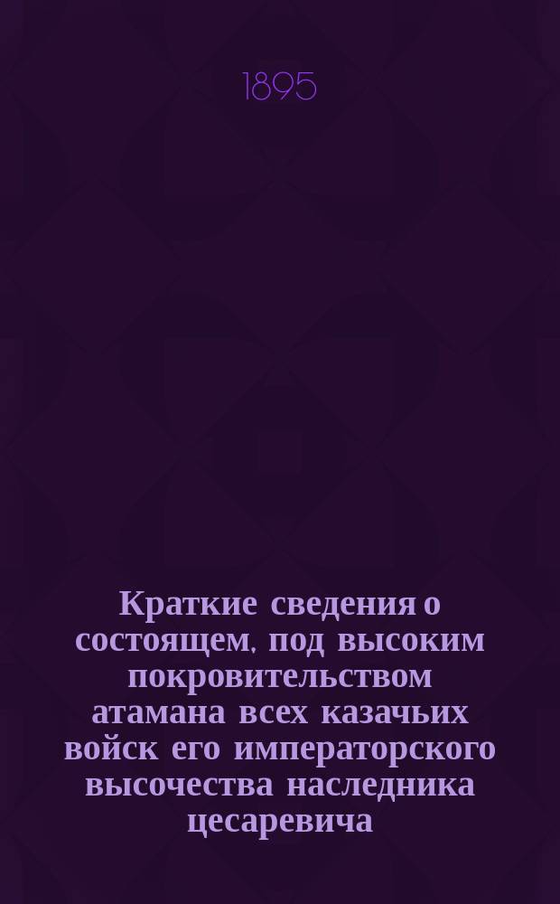 Краткие сведения о состоящем, под высоким покровительством атамана всех казачьих войск его императорского высочества наследника цесаревича, Новочеркасском Атаманском техническом училище за время его существования с 1888 по 1895 г.