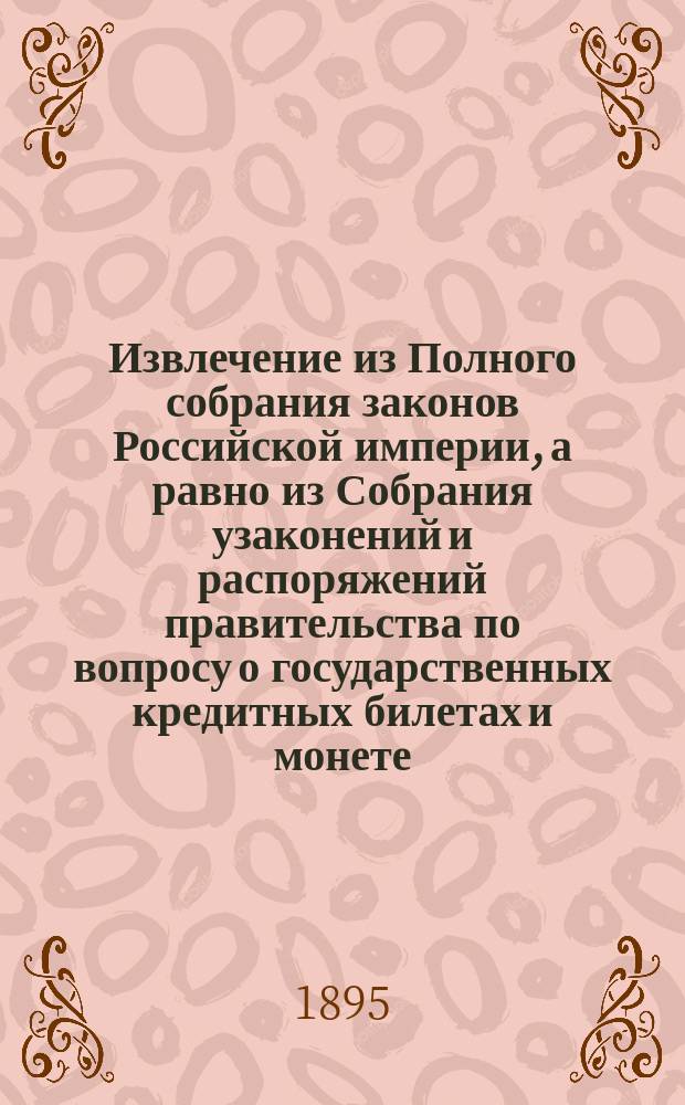 !Извлечение из Полного собрания законов Российской империи, а равно из Собрания узаконений и распоряжений правительства по вопросу о государственных кредитных билетах и монете : Сост. по распоряжению пред. выс. учрежд. 6 окт. 1895 г. Особой комис. делопр-вом этой Комис