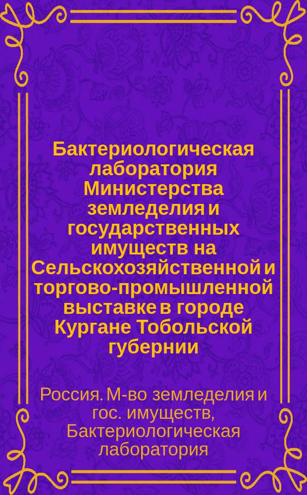 Бактериологическая лаборатория Министерства земледелия и государственных имуществ на Сельскохозяйственной и торгово-промышленной выставке в городе Кургане Тобольской губернии, осенью 1895 года : Общ. поясн. сведения и кат. выставляемым предметам