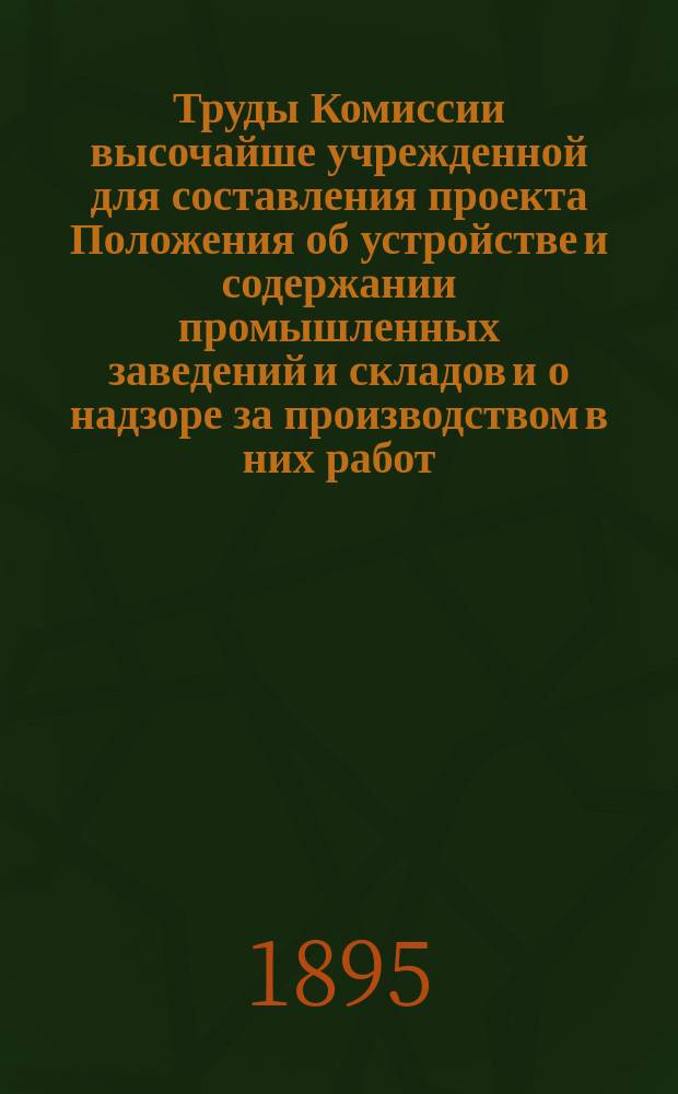 Труды Комиссии высочайше учрежденной для составления проекта Положения об устройстве и содержании промышленных заведений и складов и о надзоре за производством в них работ : Т. 1-6. Т. 3. [Вып. 1] : Списки вредных, опасных и неудобных заведений и складов