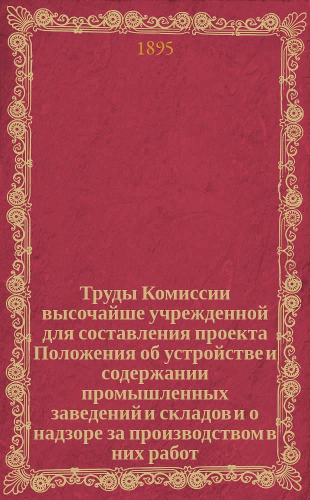 Труды Комиссии высочайше учрежденной для составления проекта Положения об устройстве и содержании промышленных заведений и складов и о надзоре за производством в них работ : Т. 1-6. Т. 4 : Обеспечение жизни, здоровья и нравственности рабочих