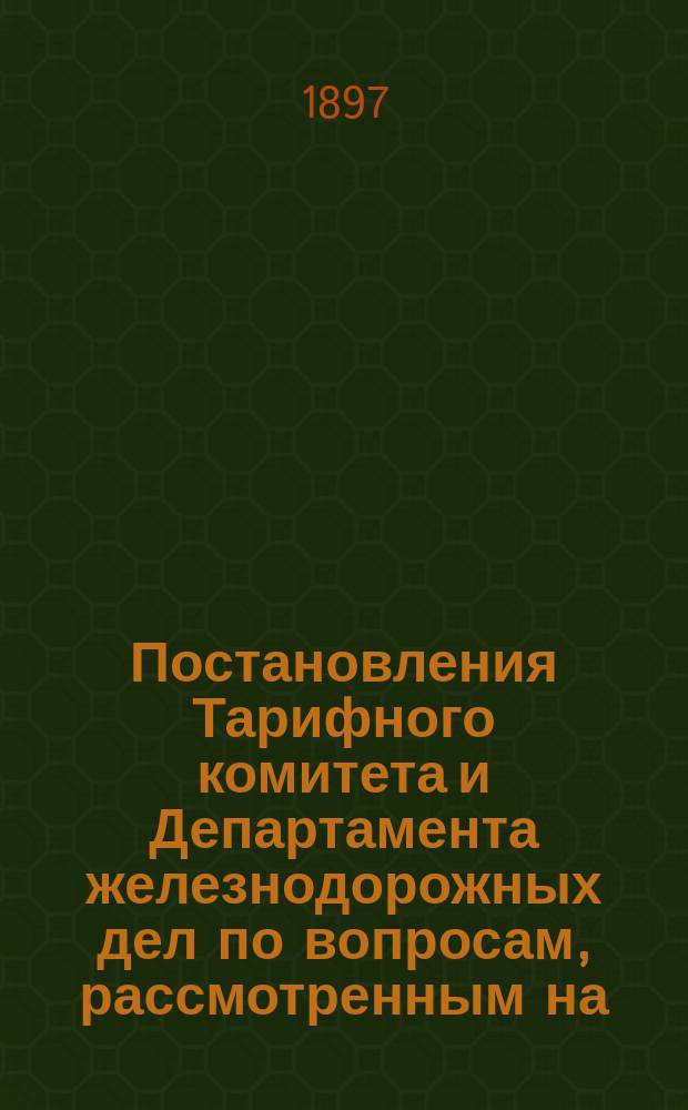 Постановления Тарифного комитета и Департамента железнодорожных дел по вопросам, рассмотренным на... Общем тарифном съезде представителей русских ж. д. ... на XXXVI... собиравшемся в августе 1896 года