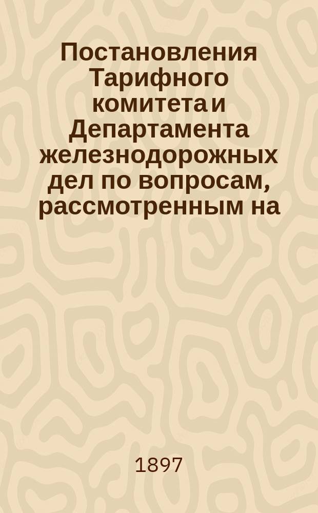 Постановления Тарифного комитета и Департамента железнодорожных дел по вопросам, рассмотренным на... Общем тарифном съезде представителей русских ж. д. ... на XXXVIII... собиравшемся в ноябре 1896 года